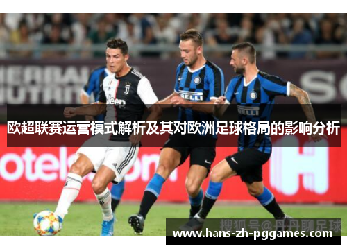 欧超联赛运营模式解析及其对欧洲足球格局的影响分析 欧超联赛运营模式解析及其对欧洲足球格局的影响分析