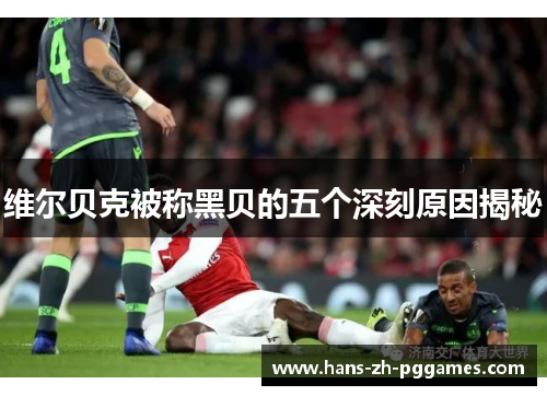 维尔贝克被称黑贝的五个深刻原因揭秘