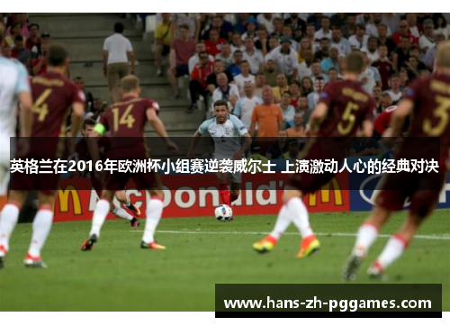 英格兰在2016年欧洲杯小组赛逆袭威尔士 上演激动人心的经典对决 英格兰在2016年欧洲杯小组赛逆袭威尔士 上演激动人心的经典对决