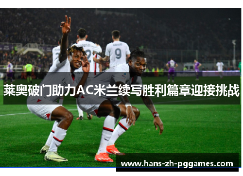 莱奥破门助力AC米兰续写胜利篇章迎接挑战