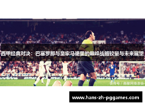 西甲经典对决:巴塞罗那与皇家马德里的巅峰战略较量与未来展望 西甲经典对决:巴塞罗那与皇家马德里的巅峰战略较量与未来展望