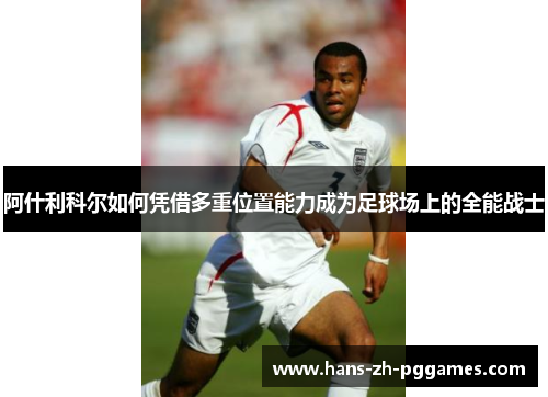 阿什利科尔如何凭借多重位置能力成为足球场上的全能战士 阿什利科尔如何凭借多重位置能力成为足球场上的全能战士