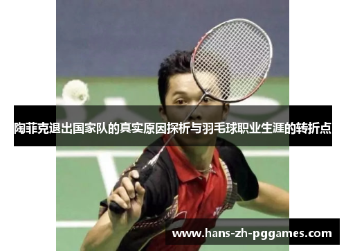 陶菲克退出国家队的真实原因探析与羽毛球职业生涯的转折点 陶菲克退出国家队的真实原因探析与羽毛球职业生涯的转折点