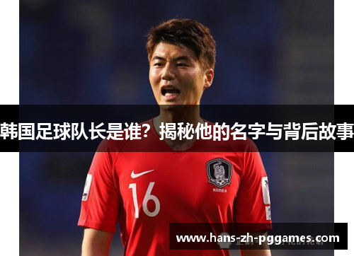 韩国足球队长是谁?揭秘他的名字与背后故事 韩国足球队长是谁?揭秘他的名字与背后故事
