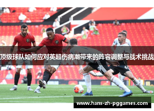 顶级球队如何应对英超伤病潮带来的阵容调整与战术挑战 顶级球队如何应对英超伤病潮带来的阵容调整与战术挑战