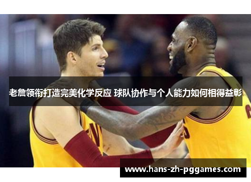 老詹领衔打造完美化学反应 球队协作与个人能力如何相得益彰