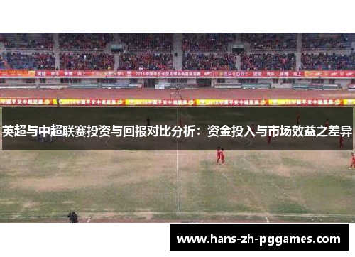 英超与中超联赛投资与回报对比分析：资金投入与市场效益之差异