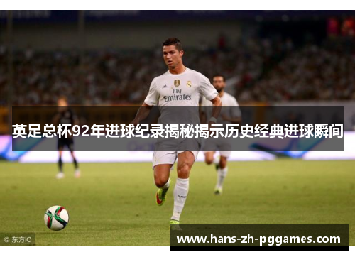 英足总杯92年进球纪录揭秘揭示历史经典进球瞬间 英足总杯92年进球纪录揭秘揭示历史经典进球瞬间
