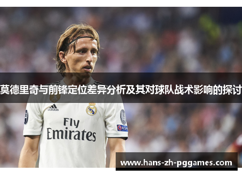 莫德里奇与前锋定位差异分析及其对球队战术影响的探讨 莫德里奇与前锋定位差异分析及其对球队战术影响的探讨