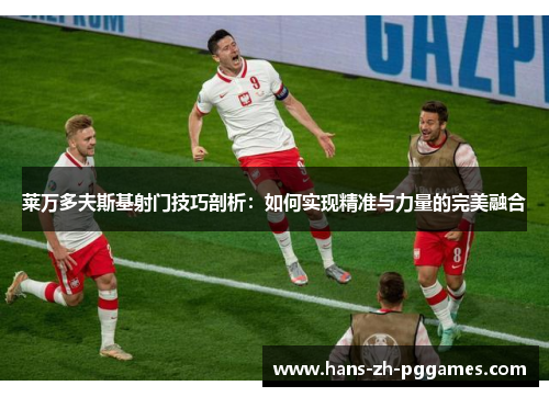 莱万多夫斯基射门技巧剖析:如何实现精准与力量的完美融合 莱万多夫斯基射门技巧剖析:如何实现精准与力量的完美融合