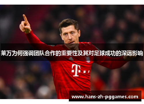莱万为何强调团队合作的重要性及其对足球成功的深远影响 莱万为何强调团队合作的重要性及其对足球成功的深远影响