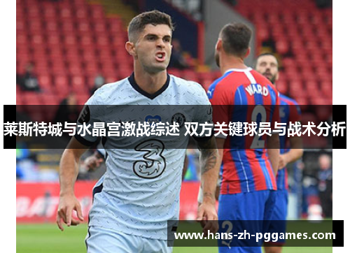 莱斯特城与水晶宫激战综述 双方关键球员与战术分析
