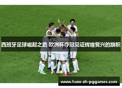 西班牙足球崛起之路 欧洲杯夺冠见证辉煌复兴的旗帜 西班牙足球崛起之路 欧洲杯夺冠见证辉煌复兴的旗帜