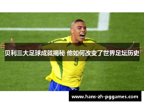 贝利三大足球成就揭秘 他如何改变了世界足坛历史 贝利三大足球成就揭秘 他如何改变了世界足坛历史