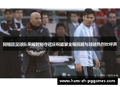 阿根廷足球队荣耀时刻夺冠庆祝盛宴全程回顾与球迷热烈欢呼声 阿根廷足球队荣耀时刻夺冠庆祝盛宴全程回顾与球迷热烈欢呼声