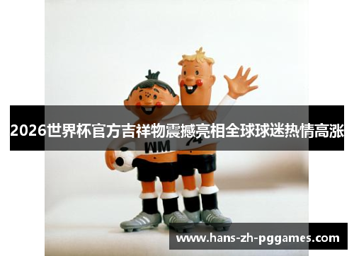 2026世界杯官方吉祥物震撼亮相全球球迷热情高涨 2026世界杯官方吉祥物震撼亮相全球球迷热情高涨