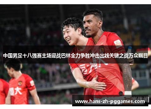 中国男足十八强赛主场迎战巴林全力争胜冲击出线关键之战万众瞩目