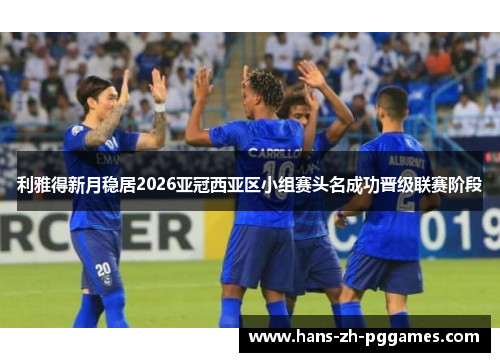 利雅得新月稳居2026亚冠西亚区小组赛头名成功晋级联赛阶段 利雅得新月稳居2026亚冠西亚区小组赛头名成功晋级联赛阶段
