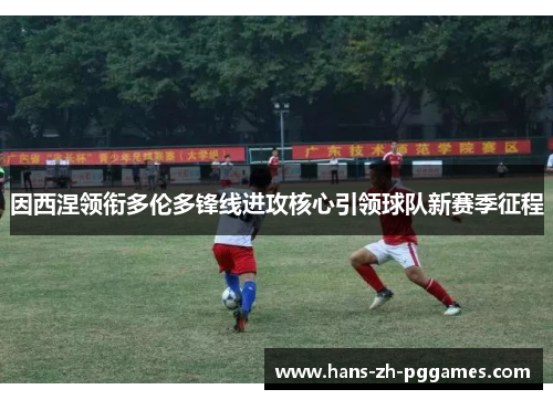 因西涅领衔多伦多锋线进攻核心引领球队新赛季征程