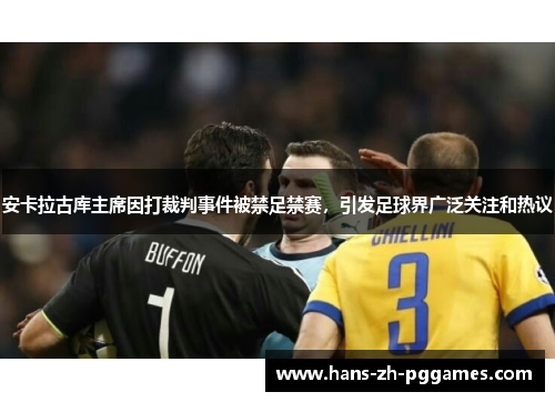 安卡拉古库主席因打裁判事件被禁足禁赛，引发足球界广泛关注和热议