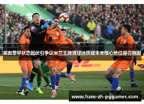 莱奥意甲状态起伏引争议米兰王牌遭球迷质疑未来核心地位是否稳固