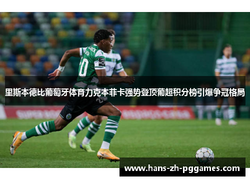 里斯本德比葡萄牙体育力克本菲卡强势登顶葡超积分榜引爆争冠格局 里斯本德比葡萄牙体育力克本菲卡强势登顶葡超积分榜引爆争冠格局