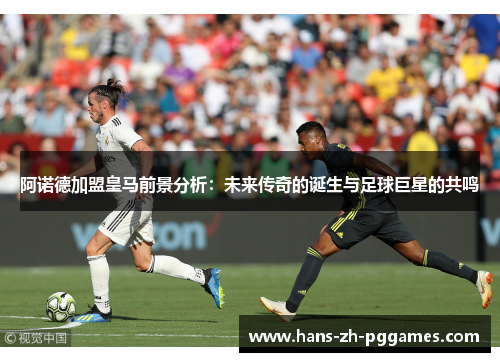 阿诺德加盟皇马前景分析:未来传奇的诞生与足球巨星的共鸣 阿诺德加盟皇马前景分析:未来传奇的诞生与足球巨星的共鸣