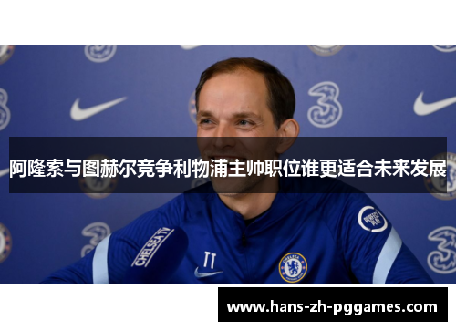 阿隆索与图赫尔竞争利物浦主帅职位谁更适合未来发展
