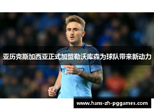 亚历克斯加西亚正式加盟勒沃库森为球队带来新动力