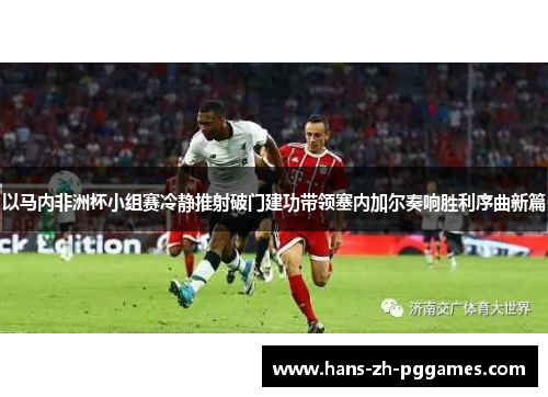 以马内非洲杯小组赛冷静推射破门建功带领塞内加尔奏响胜利序曲新篇