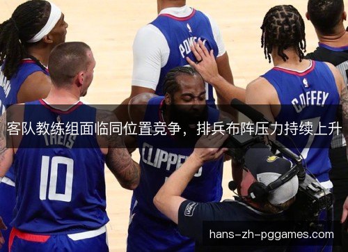 客队教练组面临同位置竞争，排兵布阵压力持续上升